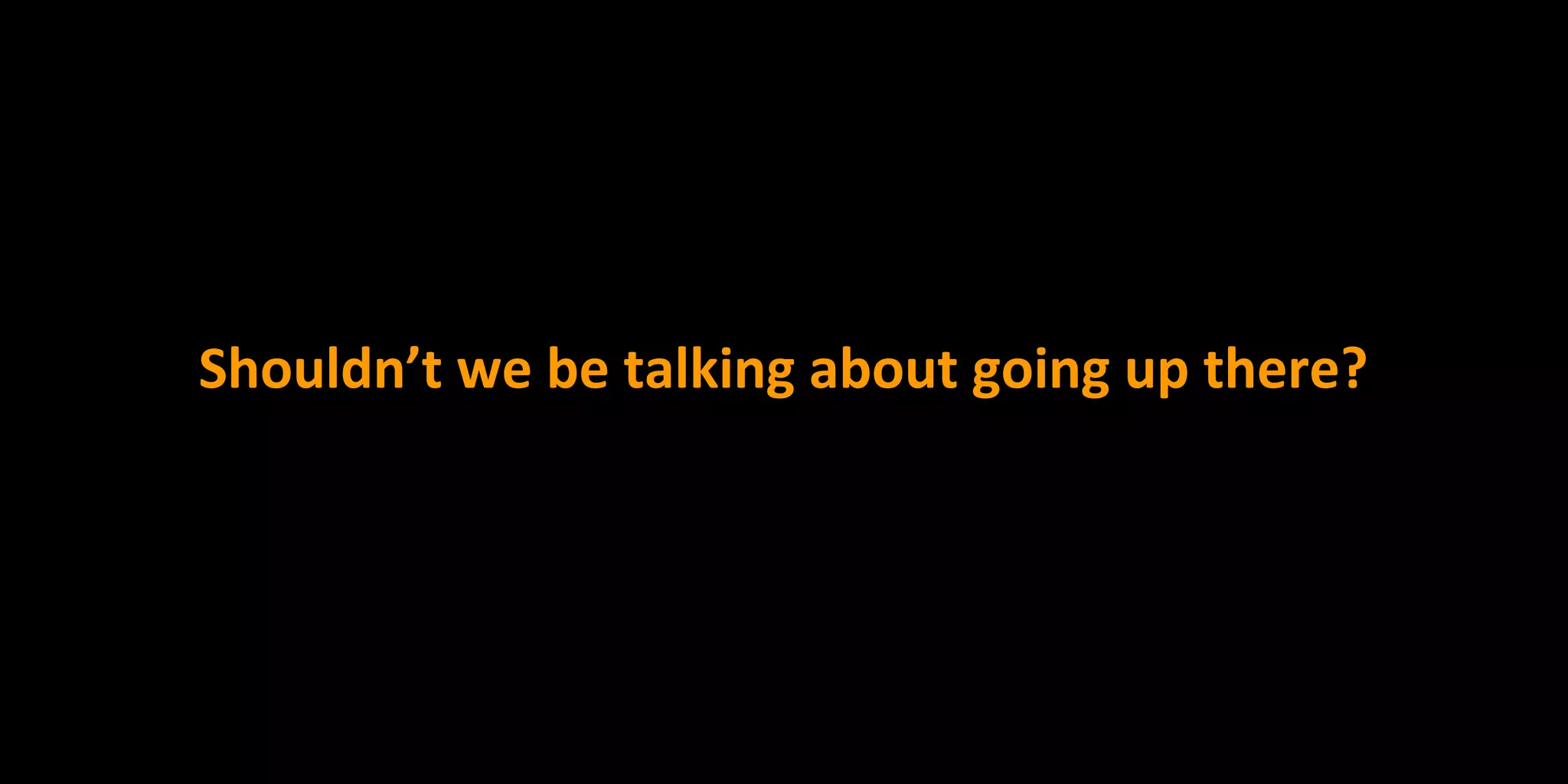 Shouldn’t we be talking about going up there?
 