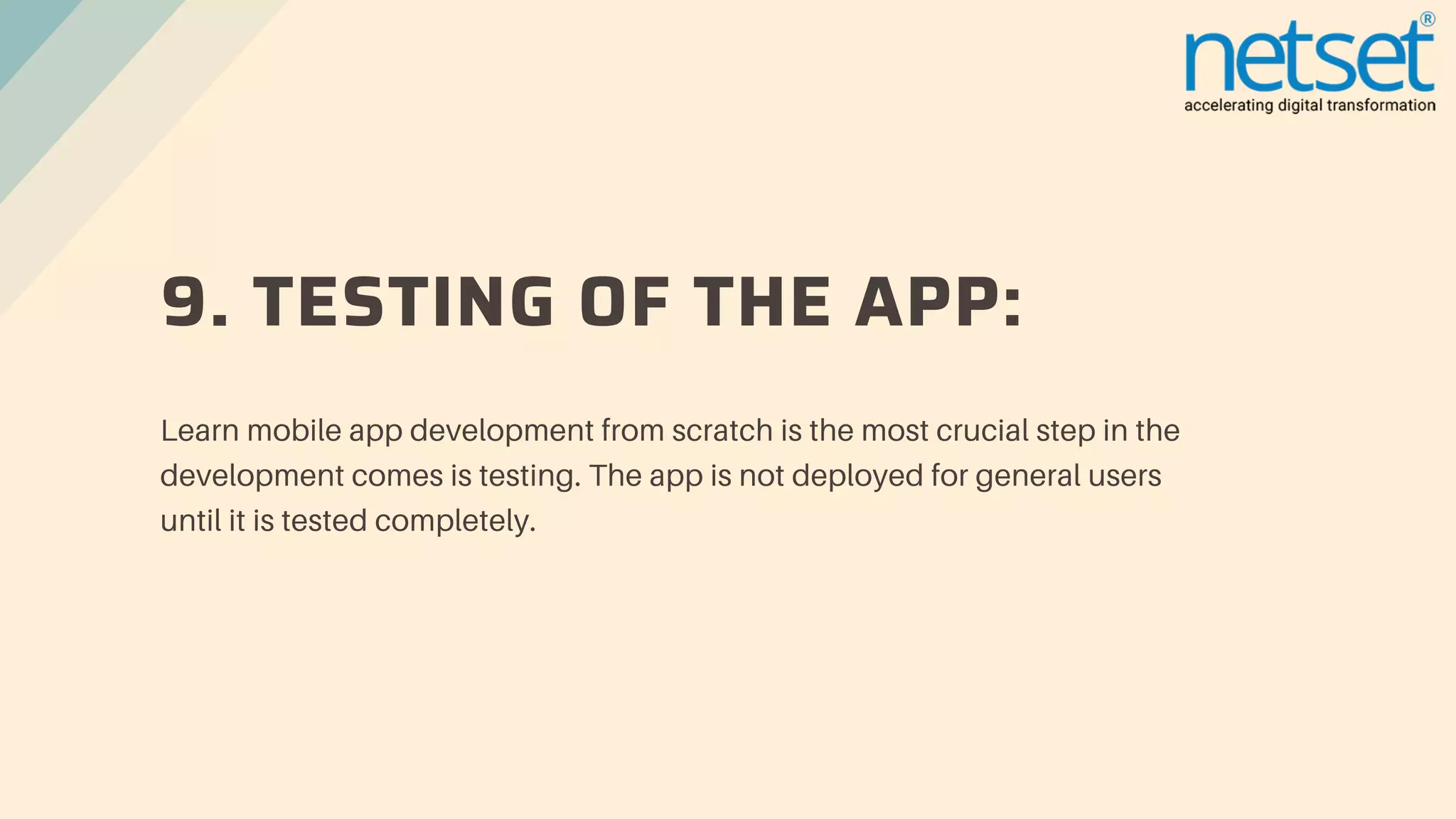9. TESTING OF THE APP:
Learn mobile app development from scratch is the most crucial step in the
development comes is testing. The app is not deployed for general users
until it is tested completely.
 