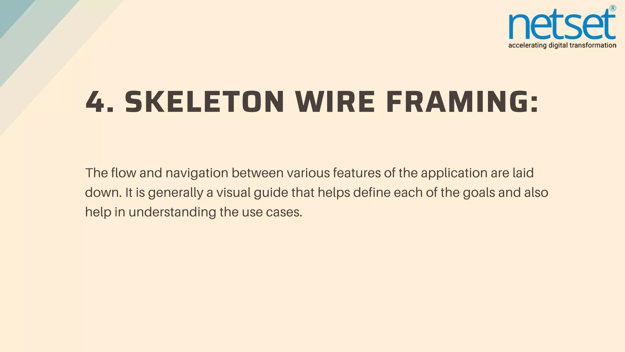 4. SKELETON WIRE FRAMING:
The flow and navigation between various features of the application are laid
down. It is generally a visual guide that helps define each of the goals and also
help in understanding the use cases.
 