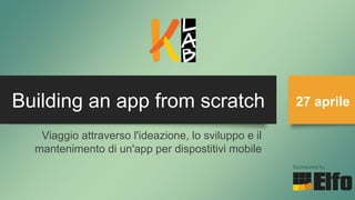 Building an app from scratch 27 aprile
Sponsored by
Viaggio attraverso l'ideazione, lo sviluppo e il
mantenimento di un'app per dispostitivi mobile
 