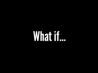 What if…
 