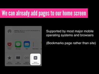 We can already add pages to our home screen
Supported by most major mobile
operating systems and browsers 
 
(Bookmarks pa...