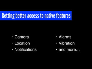 Getting better access to native features
• Camera
• Location
• Notiﬁcations
• Alarms
• Vibration
• and more…
 