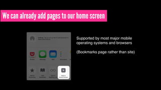 We can already add pages to our home screen
Supported by most major mobile
operating systems and browsers 
 
(Bookmarks page rather than site)
 