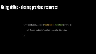 Going offline - cleanup previous resources
self.addEventListener('activate', function(event) {
// Remove outdated caches, migrate data etc,
});
 