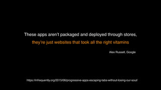 These apps aren’t packaged and deployed through stores,
they’re just websites that took all the right vitamins
https://infrequently.org/2015/06/progressive-apps-escaping-tabs-without-losing-our-soul/
Alex Russell, Google
 