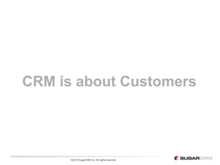 CRM is about Customers




      ©2012 SugarCRM Inc. All rights reserved.
 