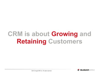 CRM is about Growing and
  Retaining Customers



      ©2012 SugarCRM Inc. All rights reserved.
 