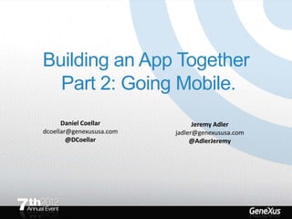Building an App Together
  Part 2: Going Mobile.
      Daniel Coellar            Jeremy Adler
dcoellar@genexususa.com   jadler@genexususa.com
        @DCoellar              @AdlerJeremy
 