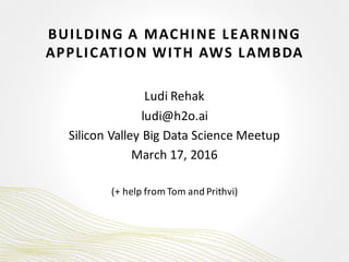 BUILDING	A	MACHINE	LEARNING	
APPLICATION	WITH	AWS	LAMBDA
Ludi Rehak
ludi@h2o.ai
Silicon	Valley	Big	Data	Science	Meetup
March	17,	2016
(+	help	from	Tom	and	Prithvi)
 