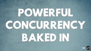 POWERFUL
CONCURRENCY 
BAKED IN
104
 