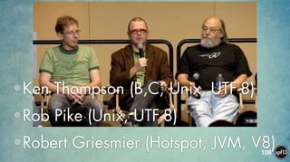 108
•Ken Thompson (B,C, Unix, UTF-8)
•Rob Pike (Unix, UTF-8)
•Robert Griesmier (Hotspot, JVM, V8)
 