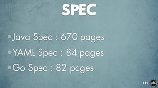 SPEC
•Java Spec : 670 pages
•YAML Spec : 84 pages
•Go Spec : 82 pages
111
 