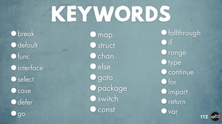KEYWORDS
•break
•default
•func
•interface
•select
•case
•defer
•go 112
•map
•struct
•chan
•else
•goto
•package
•switch
•const
•fallthrough
•if
•range
•type
•continue
•for
•import
•return
•var
 