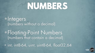 NUMBERS
•Integers  
(numbers without a decimal)
•Floating-Point Numbers  
(numbers that contain a decimal)
• int, int8-64, uint, uint8-64, float32,64
124
 