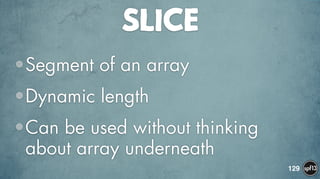 SLICE
•Segment of an array
•Dynamic length
•Can be used without thinking
about array underneath
129
 