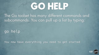 GO HELP
The Go toolset has many different commands and
subcommands. You can pull up a list by typing:
go help
You now have everything you need to get started
137
 