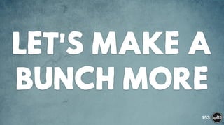 LET'S MAKE A
BUNCH MORE
153
 