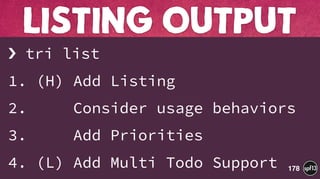 › tri list
1. (H) Add Listing
2. Consider usage behaviors
3. Add Priorities
4. (L) Add Multi Todo Support
LISTING OUTPUT
178
 