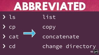 › ls
› cp
› cat
› cd
list
copy
concatenate
change directory
ABBREVIATED
19
 