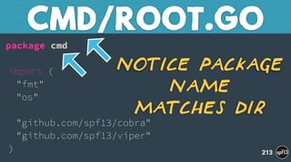 package cmd 
 
import ( 
"fmt" 
"os" 
 
"github.com/spf13/cobra" 
"github.com/spf13/viper" 
)
CMD/ROOT.GO
213
Notice package
name
Matches Dir
 