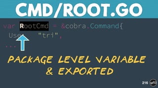 var RootCmd = &cobra.Command{ 
Use: "tri", 
...
CMD/ROOT.GO
216
Package level variable
& Exported
 