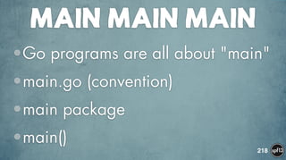 MAIN MAIN MAIN
•Go programs are all about "main"
•main.go (convention)
•main package
•main()
218
 
