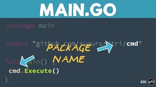package main 
 
import "github.com/<yours>/tri/cmd" 
 
func main() { 
cmd.Execute() 
}
MAIN.GO
220
Package
Name
 