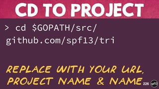 > cd $GOPATH/src/
github.com/spf13/tri
CD TO PROJECT
226
Replace with your url,
project name & Name
 