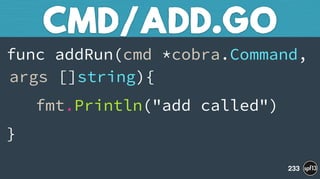 func addRun(cmd *cobra.Command,
args []string){
fmt.Println("add called")
}
CMD/ADD.GO
233
 