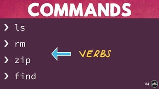 › ls
› rm
› zip
› find
COMMANDS
24
Verbs
 