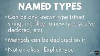 NAMED TYPES
•Can be any known type (struct,
string, int, slice, a new type you’ve
declared, etc)
•Methods can be declared on it
•Not an alias - Explicit type 244
 