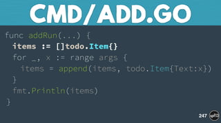 func addRun(...) { 
items := []todo.Item{} 
for _, x := range args { 
items = append(items, todo.Item{Text:x}) 
} 
fmt.Println(items) 
}
CMD/ADD.GO
247
 