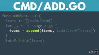 func addRun(...) { 
items := []todo.Item{} 
for _, x := range args { 
items = append(items, todo.Item{Text:x}) 
} 
fmt.Println(items) 
}
CMD/ADD.GO
248
 