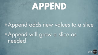 APPEND
•Append adds new values to a slice
•Append will grow a slice as
needed
249
 