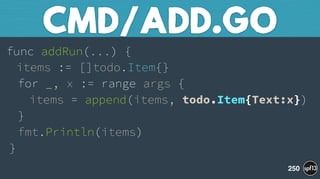 func addRun(...) { 
items := []todo.Item{} 
for _, x := range args { 
items = append(items, todo.Item{Text:x}) 
} 
fmt.Println(items) 
}
CMD/ADD.GO
250
 