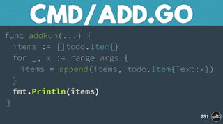 func addRun(...) { 
items := []todo.Item{} 
for _, x := range args { 
items = append(items, todo.Item{Text:x}) 
} 
fmt.Println(items) 
}
CMD/ADD.GO
251
 