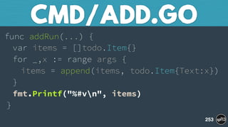 func addRun(...) { 
var items = []todo.Item{} 
for _,x := range args { 
items = append(items, todo.Item{Text:x}) 
} 
fmt.Printf("%#vn", items) 
}
CMD/ADD.GO
253
 