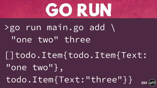 >go run main.go add  
"one two" three
[]todo.Item{todo.Item{Text:
"one two"},
todo.Item{Text:"three"}}
GO RUN
254
 