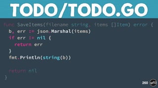 func SaveItems(filename string, items []Item) error { 
b, err := json.Marshal(items) 
if err != nil { 
return err 
} 
fmt.Println(string(b)) 
 
return nil 
}
TODO/TODO.GO
260
 