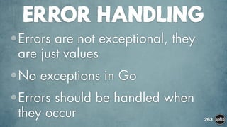 ERROR HANDLING
•Errors are not exceptional, they
are just values
•No exceptions in Go
•Errors should be handled when
they occur 263
 