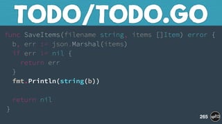 func SaveItems(filename string, items []Item) error { 
b, err := json.Marshal(items) 
if err != nil { 
return err 
} 
fmt.Println(string(b)) 
 
return nil 
}
TODO/TODO.GO
265
 