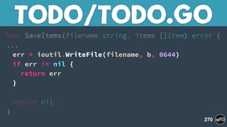 func SaveItems(filename string, items []Item) error { 
... 
err = ioutil.WriteFile(filename, b, 0644) 
if err != nil { 
return err 
} 
 
return nil 
}
TODO/TODO.GO
270
 