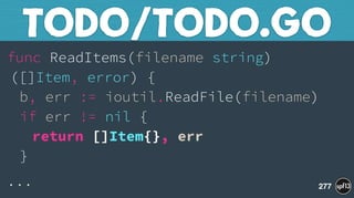 func ReadItems(filename string)
([]Item, error) { 
b, err := ioutil.ReadFile(filename) 
if err != nil { 
return []Item{}, err 
}
...
TODO/TODO.GO
277
 