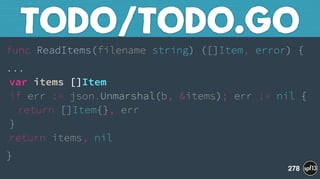 func ReadItems(filename string) ([]Item, error) {
... 
var items []Item 
if err := json.Unmarshal(b, &items); err != nil { 
return []Item{}, err 
} 
return items, nil
}
TODO/TODO.GO
278
 