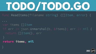 func ReadItems(filename string) ([]Item, error) {
... 
var items []Item 
if err := json.Unmarshal(b, &items); err != nil { 
return []Item{}, err 
} 
return items, nil
}
TODO/TODO.GO
282
 