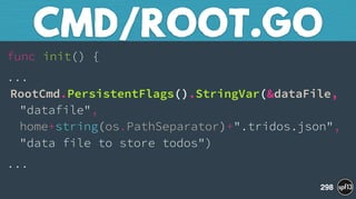 func init() {
... 
RootCmd.PersistentFlags().StringVar(&dataFile, 
"datafile", 
home+string(os.PathSeparator)+".tridos.json", 
"data file to store todos")
...
CMD/ROOT.GO
298
 