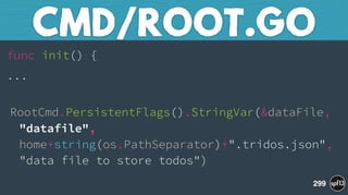 func init() {
...
 
RootCmd.PersistentFlags().StringVar(&dataFile, 
"datafile", 
home+string(os.PathSeparator)+".tridos.json", 
"data file to store todos")
CMD/ROOT.GO
299
 