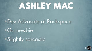 ASHLEY MAC
•Dev Advocate at Rackspace
•Go newbie
•Slightly sarcastic
3
 