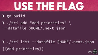 › go build
› ./tri add "Add priorities"  
--datafile $HOME/.next.json
› ./tri list --datafile $HOME/.next.json
[{Add priorities}]
USE THE FLAG
305
 